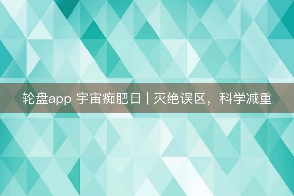 轮盘app 宇宙痴肥日 | 灭绝误区，科学减重