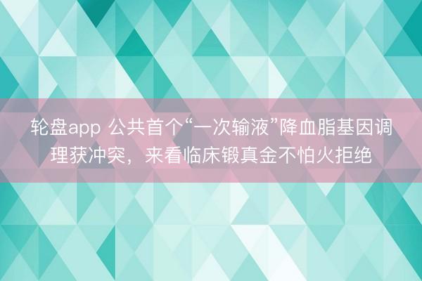 轮盘app 公共首个“一次输液”降血脂基因调理获冲突，来看临床锻真金不怕火拒绝