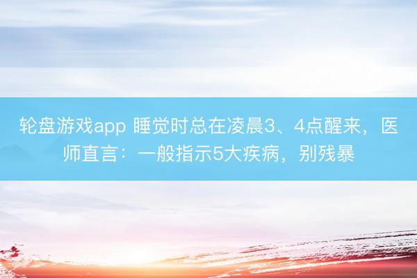 轮盘游戏app 睡觉时总在凌晨3、4点醒来，医师直言：一般指示5大疾病，别残暴