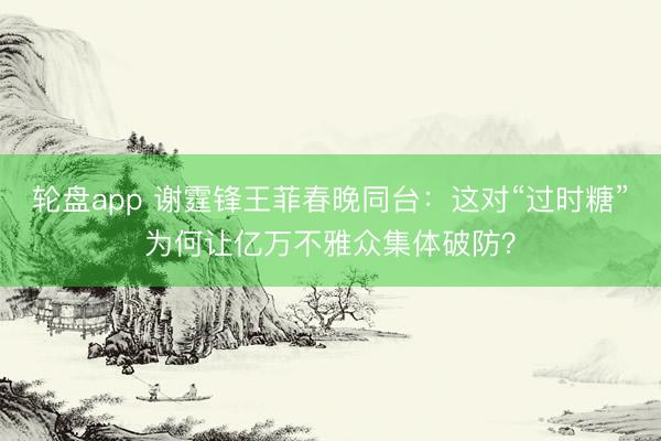 轮盘app 谢霆锋王菲春晚同台：这对“过时糖”为何让亿万不雅众集体破防？