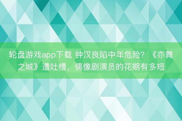 轮盘游戏app下载 钟汉良陷中年危险？《亦舞之城》遭吐槽，偶像剧演员的花期有多短