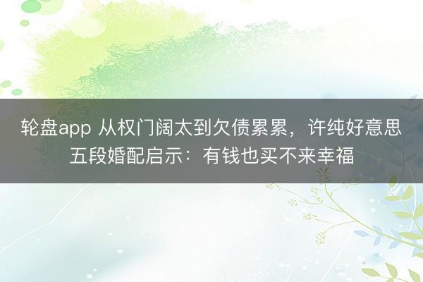 轮盘app 从权门阔太到欠债累累，许纯好意思五段婚配启示：有钱也买不来幸福