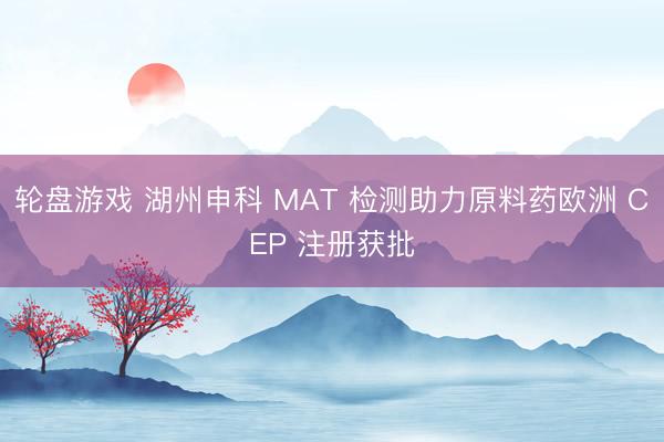 轮盘游戏 湖州申科 MAT 检测助力原料药欧洲 CEP 注册获批