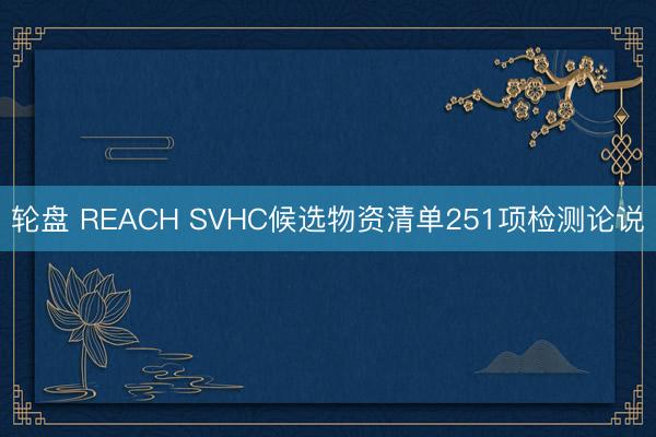 轮盘 REACH SVHC候选物资清单251项检测论说