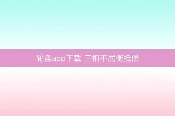 轮盘app下载 三相不屈衡抵偿