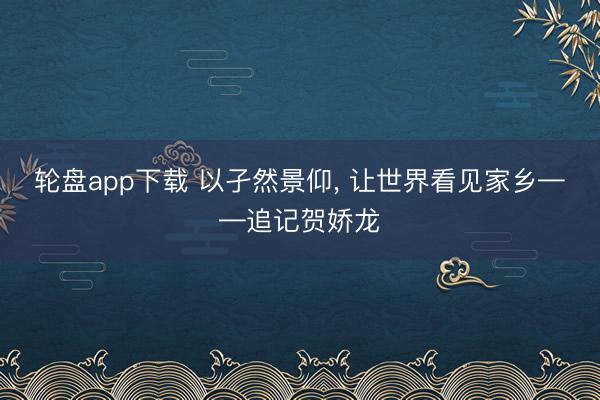 轮盘app下载 以孑然景仰, 让世界看见家乡——追记贺娇龙