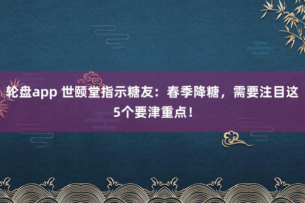 轮盘app 世颐堂指示糖友：春季降糖，需要注目这5个要津重点！