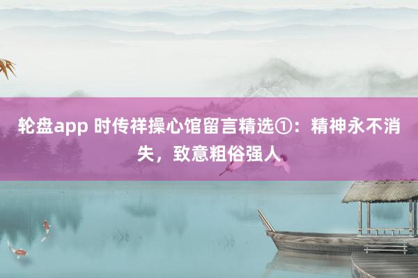 轮盘app 时传祥操心馆留言精选①：精神永不消失，致意粗俗强人