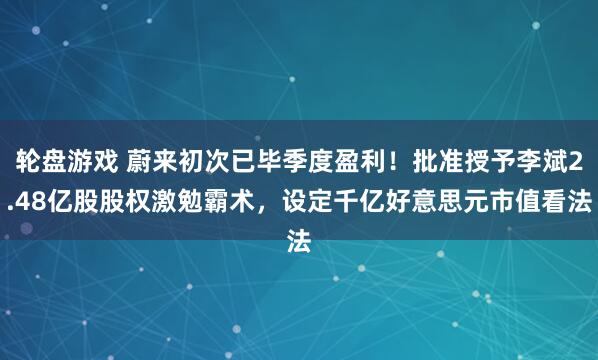 轮盘游戏 蔚来初次已毕季度盈利！批准授予李斌2.48亿股股权激勉霸术，设定千亿好意思元市值看法
