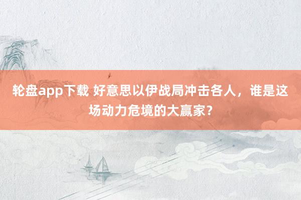 轮盘app下载 好意思以伊战局冲击各人，谁是这场动力危境的大赢家？