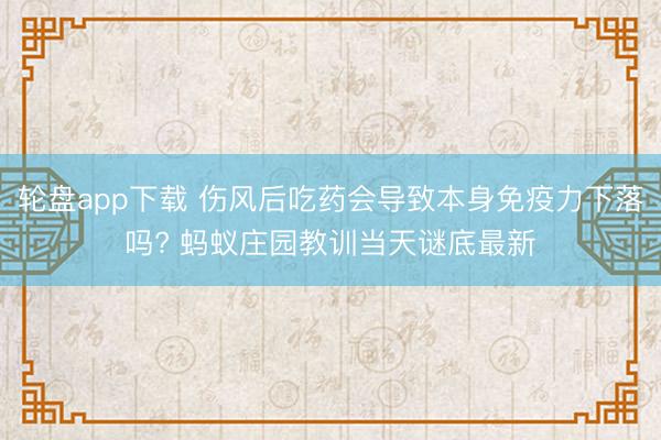 轮盘app下载 伤风后吃药会导致本身免疫力下落吗? 蚂蚁庄园教训当天谜底最新
