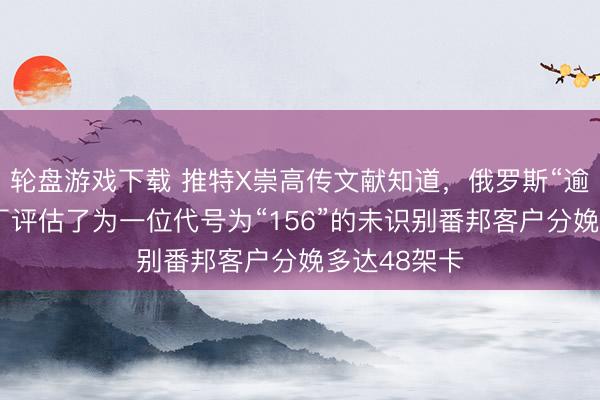 轮盘游戏下载 推特X崇高传文献知道，俄罗斯“逾越”直升机厂评估了为一位代号为“156”的未识别番邦客户分娩多达48架卡