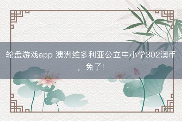 轮盘游戏app 澳洲维多利亚公立中小学302澳币，免了！