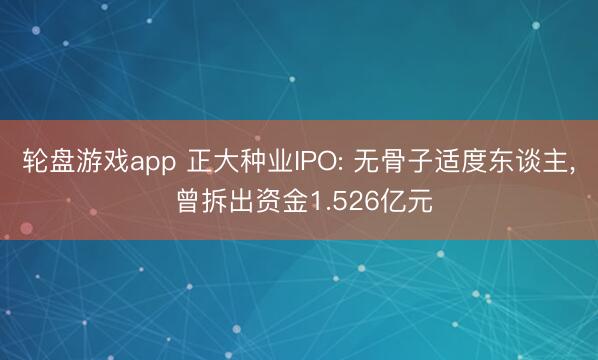 轮盘游戏app 正大种业IPO: 无骨子适度东谈主， 曾拆出资金1.526亿元