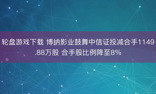 轮盘游戏下载 博纳影业鼓舞中信证投减合手1149.88万股 合手股比例降至8%