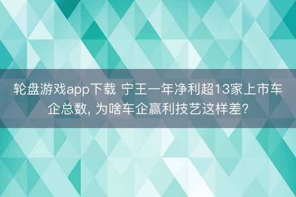 轮盘游戏app下载 宁王一年净利超13家上市车企总数， 为啥车企赢利技艺这样差?