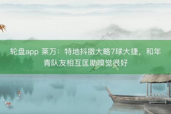 轮盘app 莱万：特地抖擞大略7球大捷，和年青队友相互匡助嗅觉很好