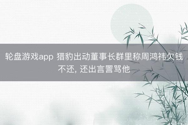 轮盘游戏app 猎豹出动董事长群里称周鸿祎欠钱不还， 还出言詈骂他