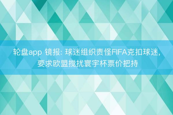 轮盘app 镜报: 球迷组织责怪FIFA克扣球迷， 要求欧盟搅扰寰宇杯票价把持