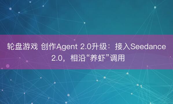 轮盘游戏 创作Agent 2.0升级：接入Seedance 2.0，相沿“养虾”调用