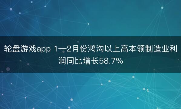 轮盘游戏app 1—2月份鸿沟以上高本领制造业利润同比增长58.7%