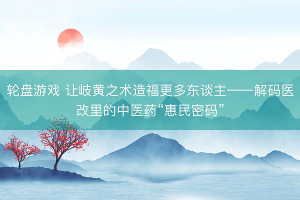 轮盘游戏 让岐黄之术造福更多东谈主——解码医改里的中医药“惠民密码”