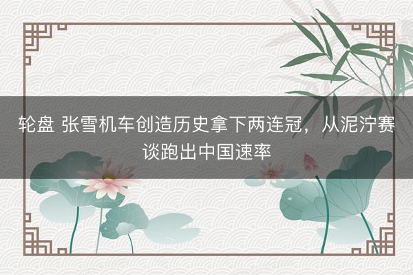 轮盘 张雪机车创造历史拿下两连冠，从泥泞赛谈跑出中国速率