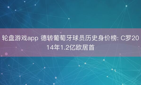 轮盘游戏app 德转葡萄牙球员历史身价榜: C罗2014年1.2亿欧居首