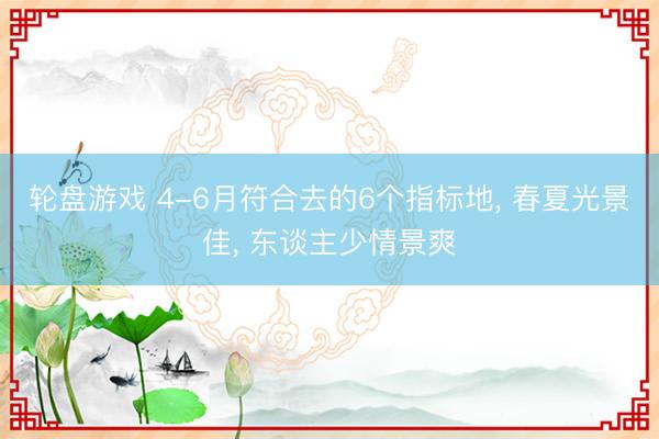 轮盘游戏 4-6月符合去的6个指标地， 春夏光景佳， 东谈主少情景爽