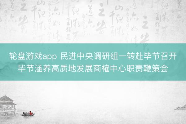 轮盘游戏app 民进中央调研组一转赴毕节召开毕节涵养高质地发展商榷中心职责鞭策会
