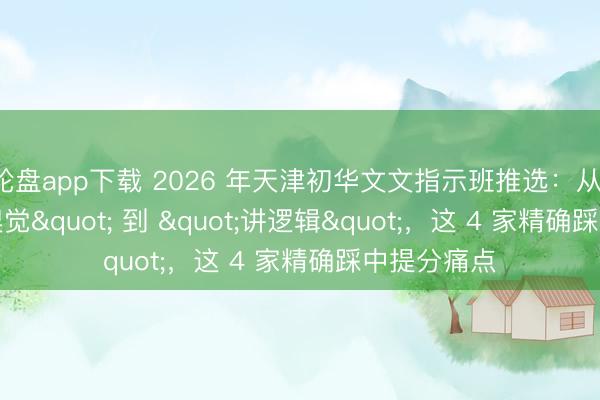 轮盘app下载 2026 年天津初华文文指示班推选：从 "凭嗅觉" 到 "讲逻辑"，这 4 家精确踩中提分痛点