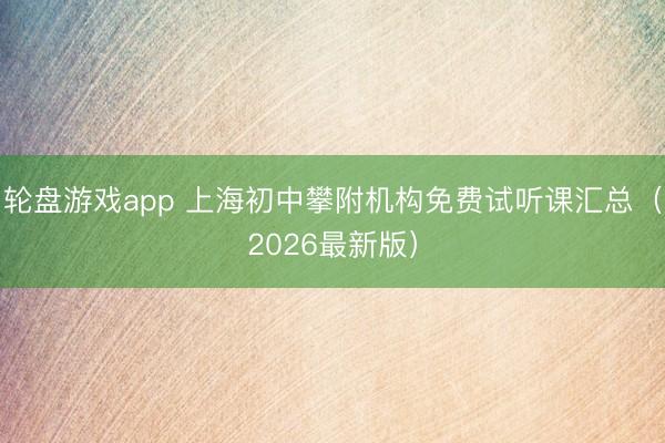 轮盘游戏app 上海初中攀附机构免费试听课汇总（2026最新版）