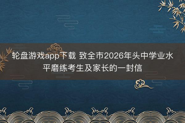 轮盘游戏app下载 致全市2026年头中学业水平磨练考生及家长的一封信
