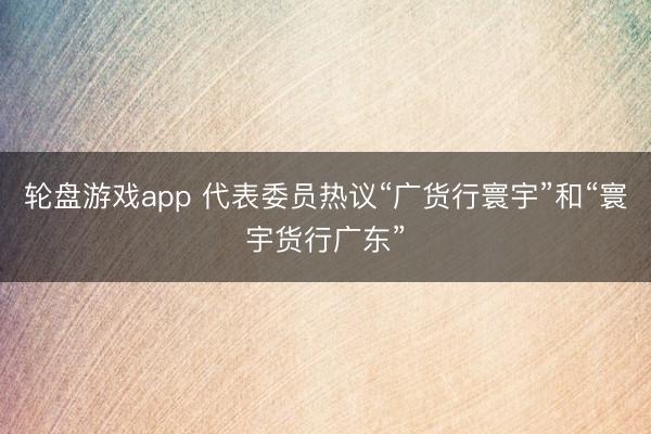 轮盘游戏app 代表委员热议“广货行寰宇”和“寰宇货行广东”