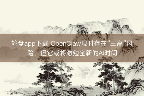 轮盘app下载 OpenClaw现时存在“三高”风险，但它或将激勉全新的AI时间