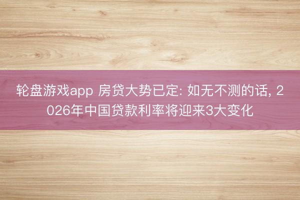 轮盘游戏app 房贷大势已定: 如无不测的话， 2026年中国贷款利率将迎来3大变化