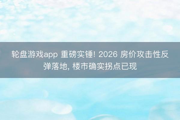 轮盘游戏app 重磅实锤! 2026 房价攻击性反弹落地， 楼市确实拐点已现
