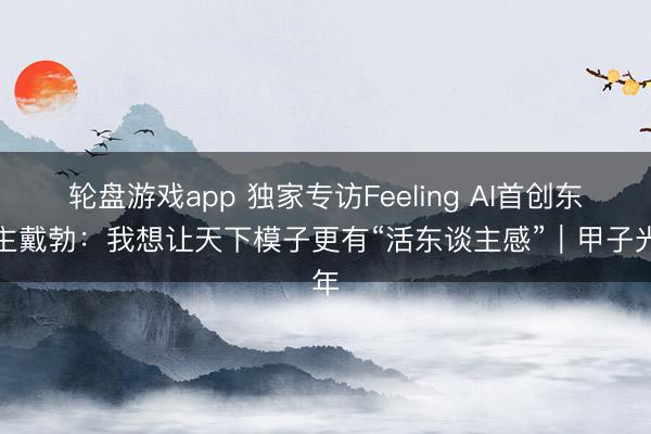 轮盘游戏app 独家专访Feeling AI首创东谈主戴勃：我想让天下模子更有“活东谈主感”｜甲子光年
