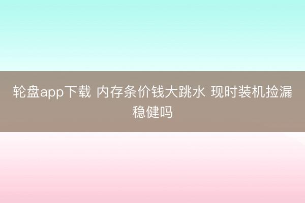 轮盘app下载 内存条价钱大跳水 现时装机捡漏稳健吗