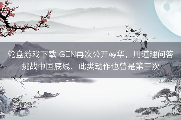 轮盘游戏下载 GEN再次公开辱华，用道理问答挑战中国底线，此类动作也曾是第三次