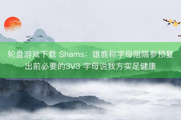 轮盘游戏下载 Shams:雄鹿称字母阻隔参预复出前必要的3V3 字母说我方实足健康