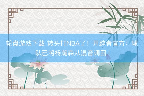 轮盘游戏下载 转头打NBA了！开辟者官方：球队已将杨瀚森从混音调回！