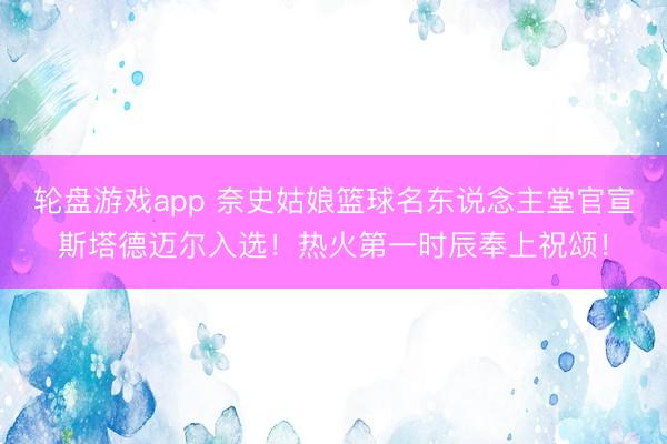 轮盘游戏app 奈史姑娘篮球名东说念主堂官宣斯塔德迈尔入选！热火第一时辰奉上祝颂！