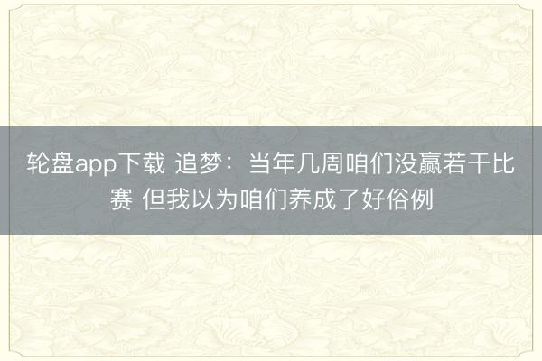 轮盘app下载 追梦：当年几周咱们没赢若干比赛 但我以为咱们养成了好俗例