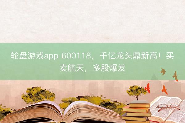 轮盘游戏app 600118，千亿龙头鼎新高！买卖航天，多股爆发