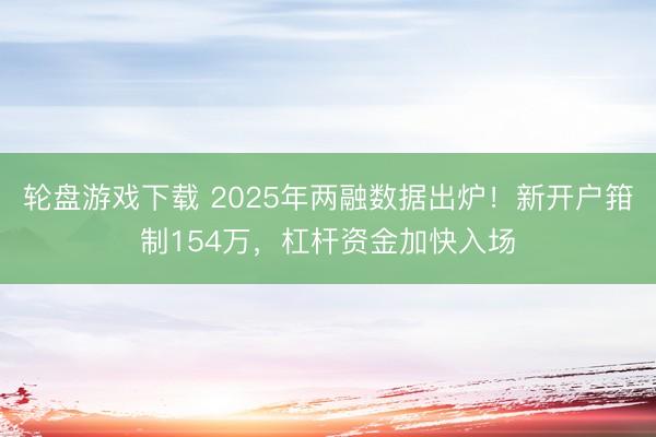 轮盘游戏下载 2025年两融数据出炉！新开户箝制154万，杠杆资金加快入场