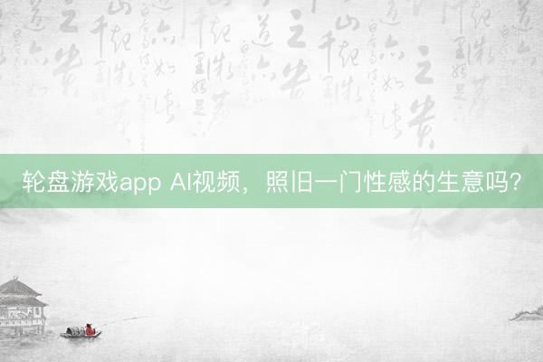 轮盘游戏app AI视频，照旧一门性感的生意吗？