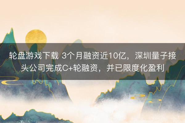轮盘游戏下载 3个月融资近10亿,深圳量子接头公司完成C+轮融资,并已限度化盈利
