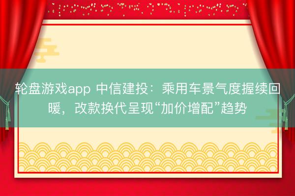 轮盘游戏app 中信建投：乘用车景气度握续回暖，改款换代呈现“加价增配”趋势