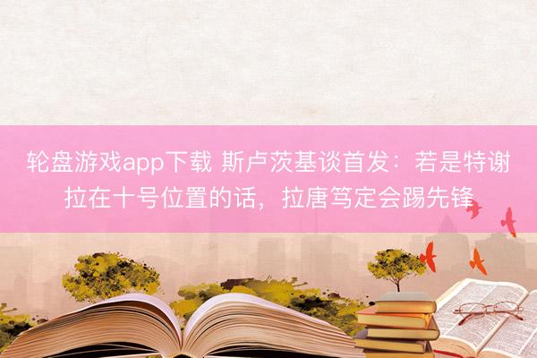 轮盘游戏app下载 斯卢茨基谈首发：若是特谢拉在十号位置的话，拉唐笃定会踢先锋